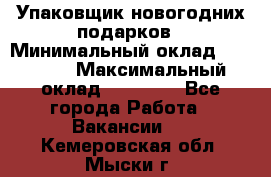 Упаковщик новогодних подарков › Минимальный оклад ­ 38 000 › Максимальный оклад ­ 50 000 - Все города Работа » Вакансии   . Кемеровская обл.,Мыски г.